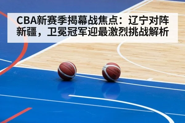 CBA新赛季揭幕战焦点：辽宁对阵新疆，卫冕冠军迎最激烈挑战解析