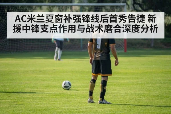 AC米兰夏窗补强锋线后首秀告捷 新援中锋支点作用与战术磨合深度分析