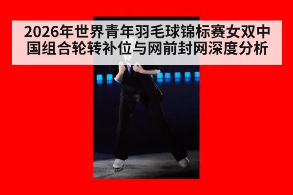 2026年世界青年羽毛球锦标赛女双中国组合轮转补位与网前封网深度分析