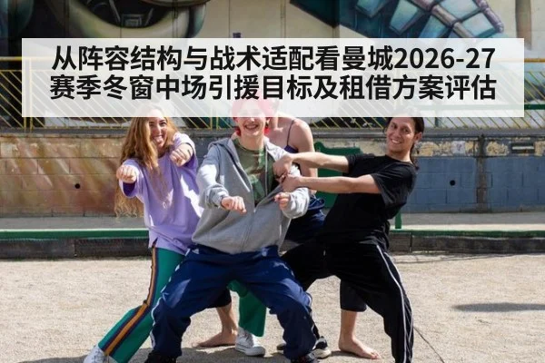 从阵容结构与战术适配看曼城2026-27赛季冬窗中场引援目标及租借方案评估